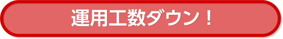 運用工数ダウン !