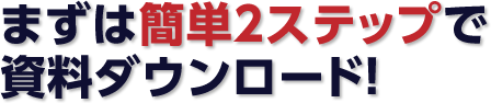 まずは簡単2ステップで資料ダウンロード!