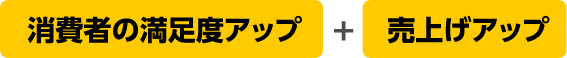 消費者の満足度アップ+売上げアップ