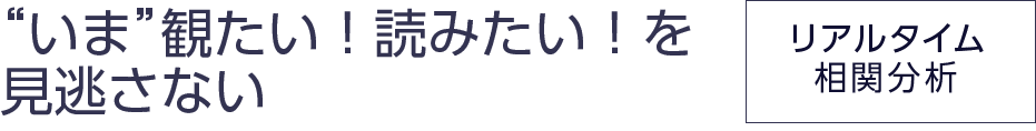 “いま”観たい！読みたい！を見逃さない［リアルタイム相関分析］