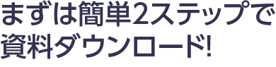 まずは簡単2ステップで資料ダウンロード!