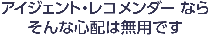 アイジェント・レコメンダー ならそんな心配は無用です