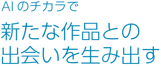 AIのチカラで新たな作品との出会いを生み出す