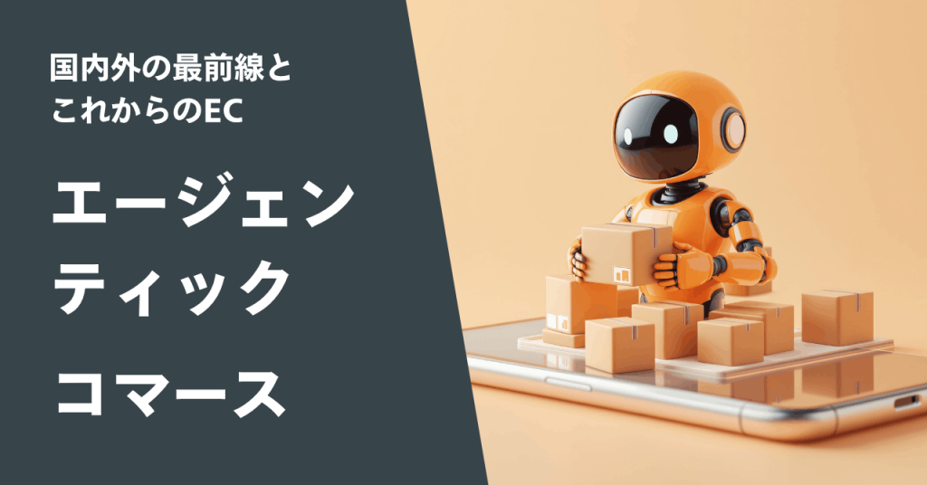 エージェンティックコマースとは？国内外の最前線とこれからのEC